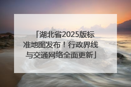 湖北省2025版标准地图发布！行政界线与交通网络全面更新