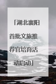 湖北襄阳首批文旅推荐官培育活动启动