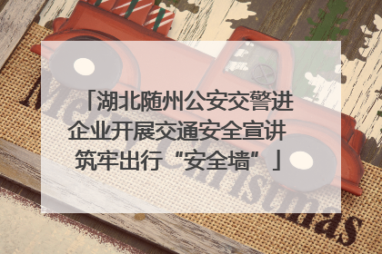 湖北随州公安交警进企业开展交通安全宣讲筑牢出行“安全墙”