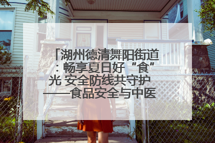 湖州德清舞阳街道：畅享夏日好“食”光 安全防线共守护——食品安全与中医养生知识宣传