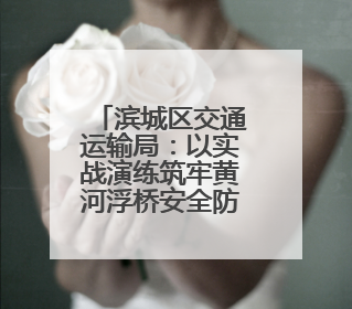 滨城区交通运输局：以实战演练筑牢黄河浮桥安全防线