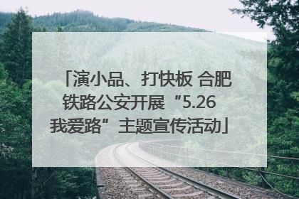 演小品、打快板 合肥铁路公安开展“5.26我爱路”主题宣传活动