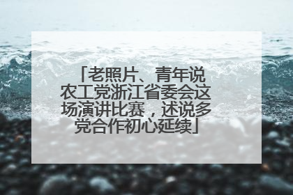 老照片、青年说 农工党浙江省委会这场演讲比赛，述说多党合作初心延续
