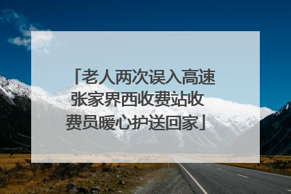 老人两次误入高速 张家界西收费站收费员暖心护送回家