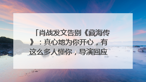 肖战发文告别《藏海传》：真心地为你开心，有这么多人懂你，导演回应“是否有第二季”
