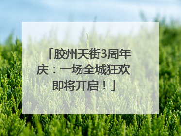 胶州天街3周年庆：一场全城狂欢即将开启！