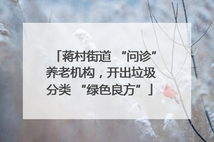 蒋村街道 “问诊” 养老机构，开出垃圾分类 “绿色良方”