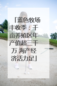蓝色牧场丰收季：千亩养殖区年产值超三千万 海产经济活力足