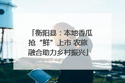 衡阳县：本地香瓜抢“鲜”上市 农旅融合助力乡村振兴