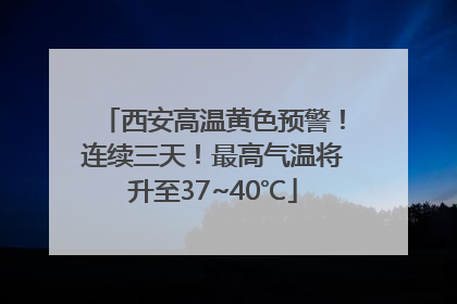 西安高温黄色预警！连续三天！最高气温将升至37~40℃