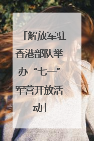 解放军驻香港部队举办“七一”军营开放活动