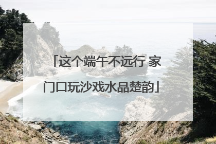 这个端午不远行 家门口玩沙戏水品楚韵