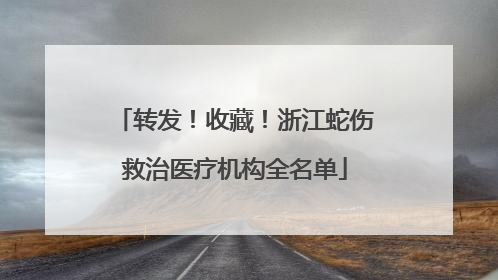 转发！收藏！浙江蛇伤救治医疗机构全名单