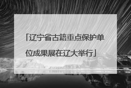 辽宁省古籍重点保护单位成果展在辽大举行
