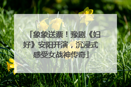 象象送票！豫剧《妇好》安阳开演，沉浸式感受女战神传奇