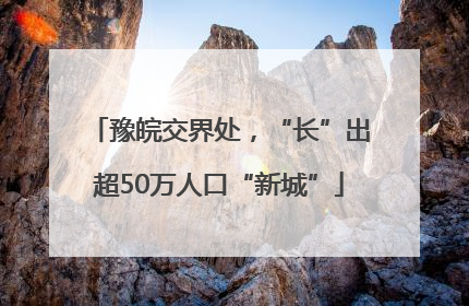豫皖交界处，“长”出超50万人口“新城”