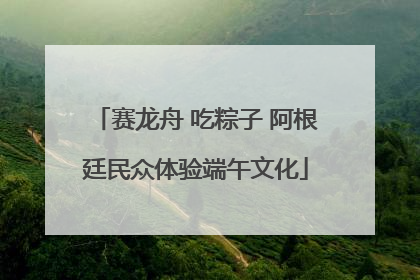 赛龙舟 吃粽子 阿根廷民众体验端午文化