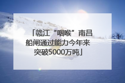 赣江“咽喉”南昌船闸通过能力今年来突破5000万吨