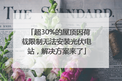 超30%的屋顶因荷载限制无法安装光伏电站，解决方案来了