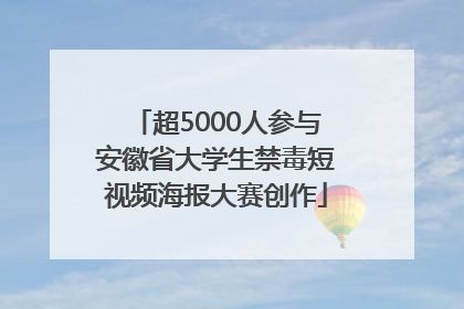 超5000人参与安徽省大学生禁毒短视频海报大赛创作