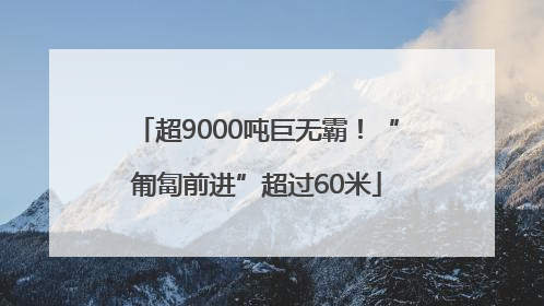 超9000吨巨无霸！“匍匐前进”超过60米