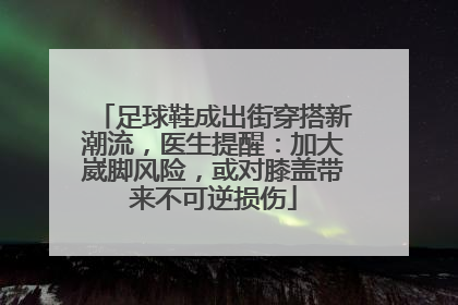 足球鞋成出街穿搭新潮流，医生提醒：加大崴脚风险，或对膝盖带来不可逆损伤