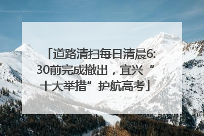道路清扫每日清晨6:30前完成撤出，宜兴“十大举措”护航高考