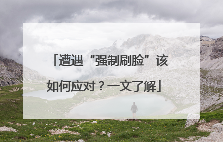 遭遇“强制刷脸”该如何应对？一文了解
