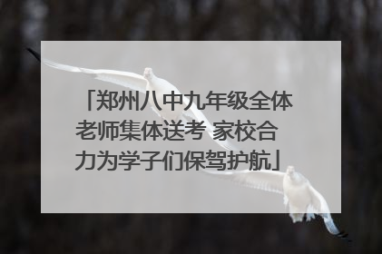 郑州八中九年级全体老师集体送考 家校合力为学子们保驾护航