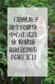 郑州龙子湖全民健身中心正式营业 将健康福祉送到市民家门口