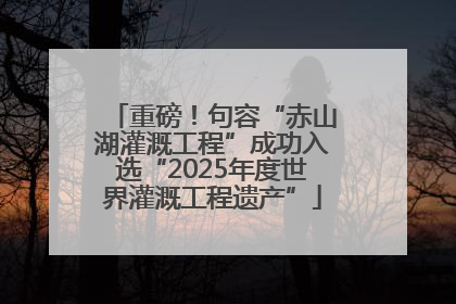重磅！句容“赤山湖灌溉工程”成功入选“2025年度世界灌溉工程遗产”