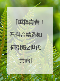 重释青春！看抖音精选如何引爆Z世代共鸣