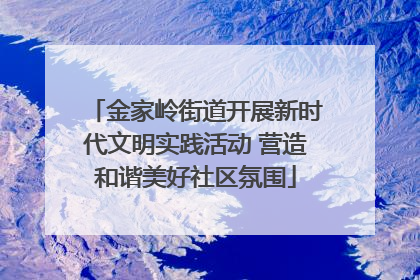 金家岭街道开展新时代文明实践活动 营造和谐美好社区氛围