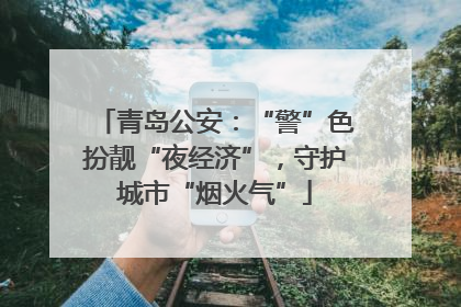 青岛公安：“警”色扮靓“夜经济”，守护城市“烟火气”