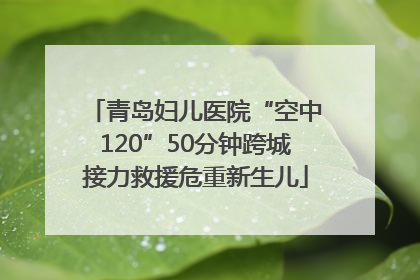 青岛妇儿医院“空中120”50分钟跨城接力救援危重新生儿
