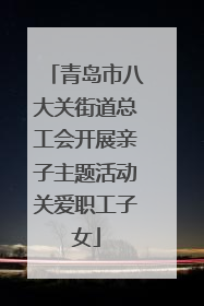 青岛市八大关街道总工会开展亲子主题活动关爱职工子女