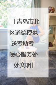 青岛市北区道德模范送考助考 暖心服务处处文明