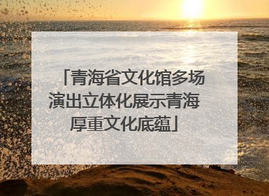 青海省文化馆多场演出立体化展示青海厚重文化底蕴