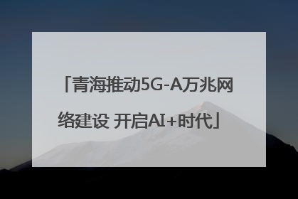 青海推动5G-A万兆网络建设 开启AI+时代