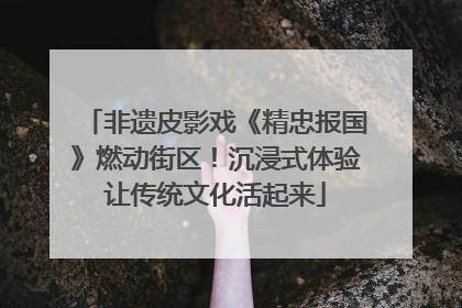 非遗皮影戏《精忠报国》燃动街区！沉浸式体验让传统文化活起来