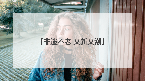 非遗不老 又新又潮