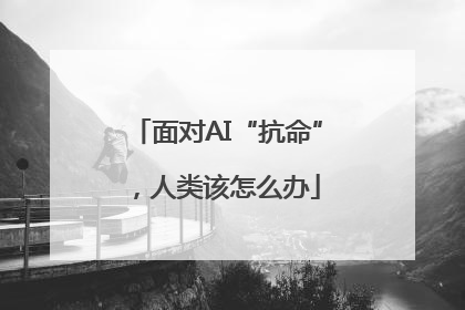 面对AI“抗命”，人类该怎么办