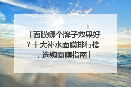 面膜哪个牌子效果好？十大补水面膜排行榜，选购面膜指南