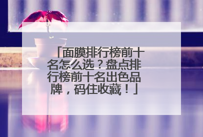 面膜排行榜前十名怎么选？盘点排行榜前十名出色品牌，码住收藏！