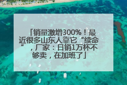销量激增300%！最近很多山东人靠它“续命”，厂家：日销1万杯不够卖，在加班了