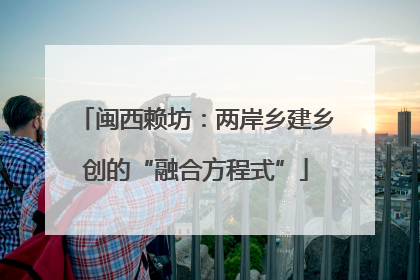 闽西赖坊：两岸乡建乡创的“融合方程式”