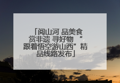 阅山河 品美食 赏非遗 寻好物 “跟着悟空游山西”精品线路发布