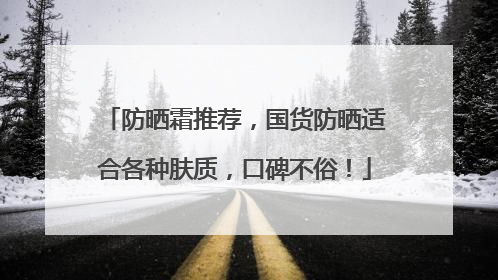 防晒霜推荐，国货防晒适合各种肤质，口碑不俗！