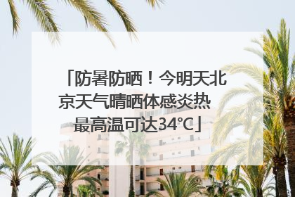 防暑防晒！今明天北京天气晴晒体感炎热 最高温可达34℃