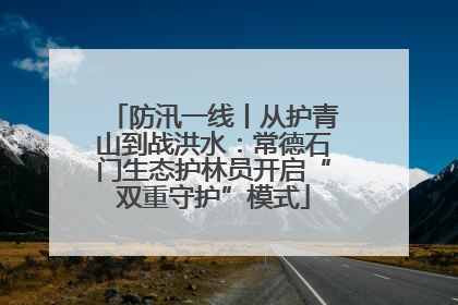 防汛一线丨从护青山到战洪水：常德石门生态护林员开启“双重守护”模式